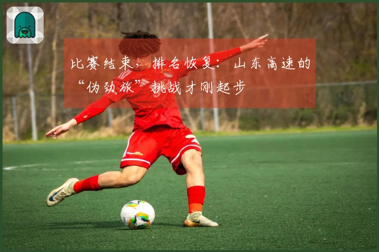 比赛结束，排名恢复：山东高速的“伪劲旅”挑战才刚起步