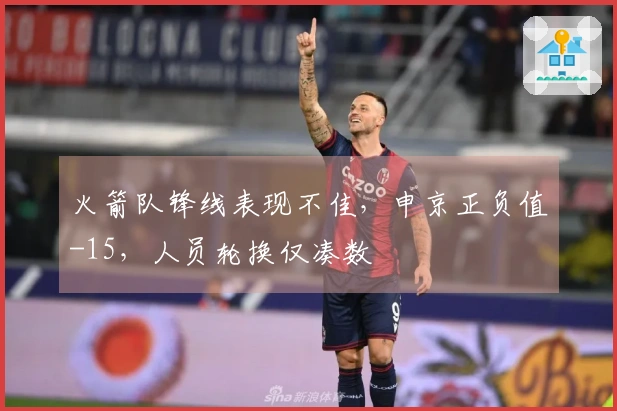 火箭队锋线表现不佳，申京正负值-15，人员轮换仅凑数