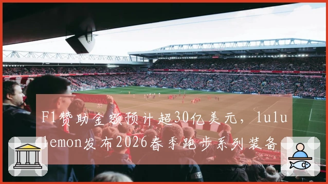F1赞助金额预计超30亿美元，lululemon发布2026春季跑步系列装备