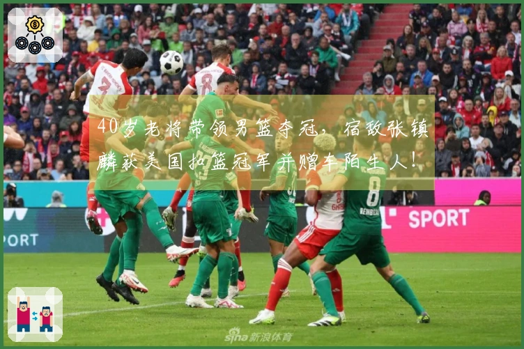 40岁老将带领男篮夺冠，宿敌张镇麟获美国扣篮冠军并赠车陌生人！