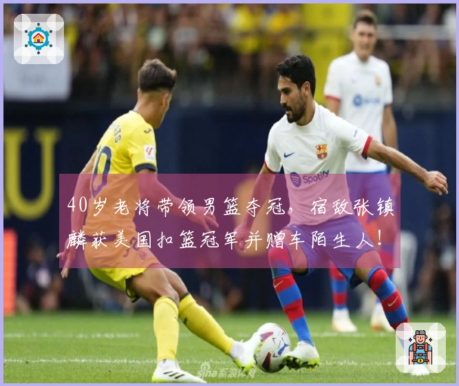 40岁老将带领男篮夺冠，宿敌张镇麟获美国扣篮冠军并赠车陌生人！