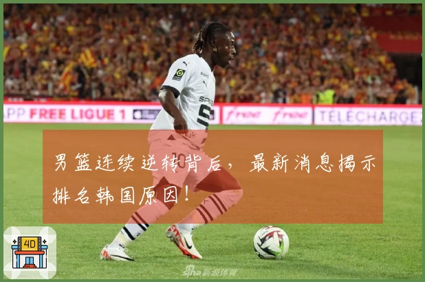 男篮连续逆转背后，最新消息揭示排名韩国原因！