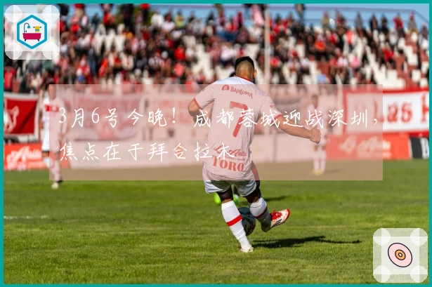 3月6号今晚！成都蓉城迎战深圳，焦点在于拜合拉木