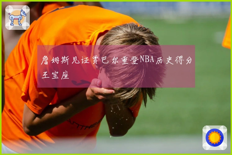 詹姆斯见证贾巴尔重登NBA历史得分王宝座