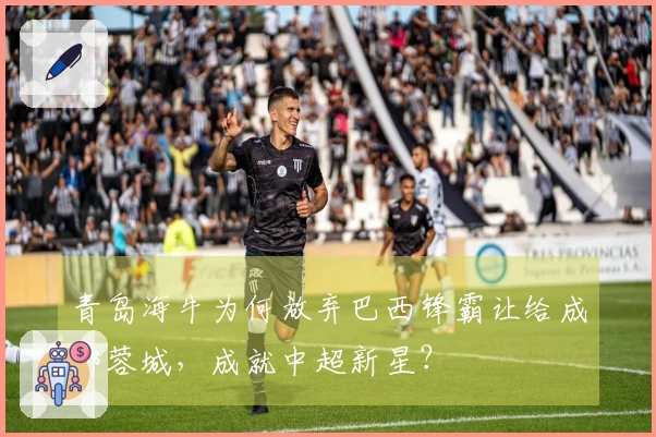 青岛海牛为何放弃巴西锋霸让给成都蓉城，成就中超新星？