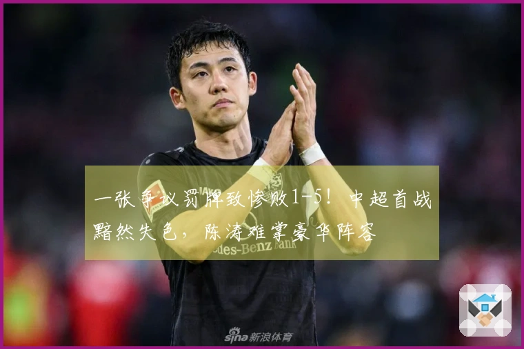 一张争议罚牌致惨败1-5！中超首战黯然失色，陈涛难掌豪华阵容