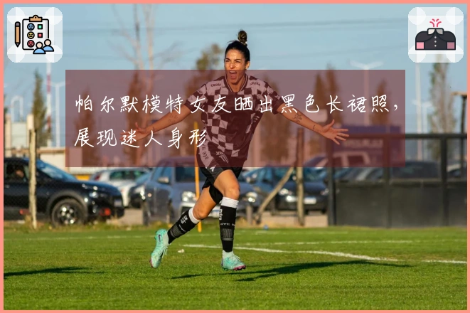 帕尔默模特女友晒出黑色长裙照，展现迷人身形