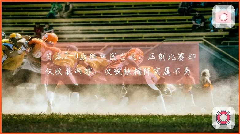 日本2-0战胜中国台北，压制比赛却仅收获两球，攻破铁桶阵实属不易