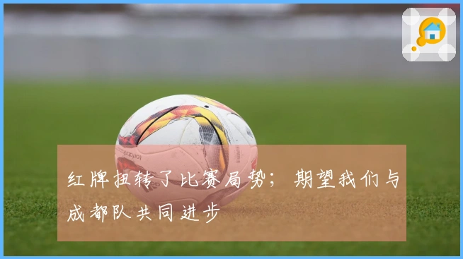 红牌扭转了比赛局势；期望我们与成都队共同进步