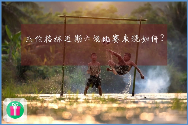 杰伦格林近期六场比赛表现如何？