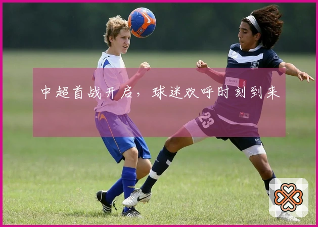 中超首战开启，球迷欢呼时刻到来