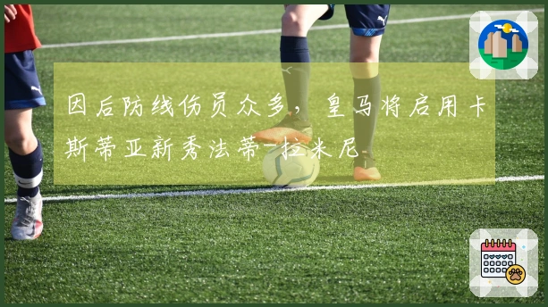 因后防线伤员众多，皇马将启用卡斯蒂亚新秀法蒂-拉米尼