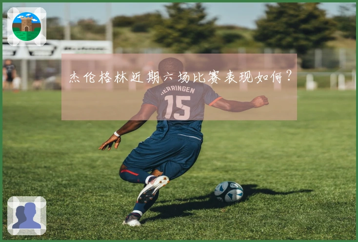 杰伦格林近期六场比赛表现如何？