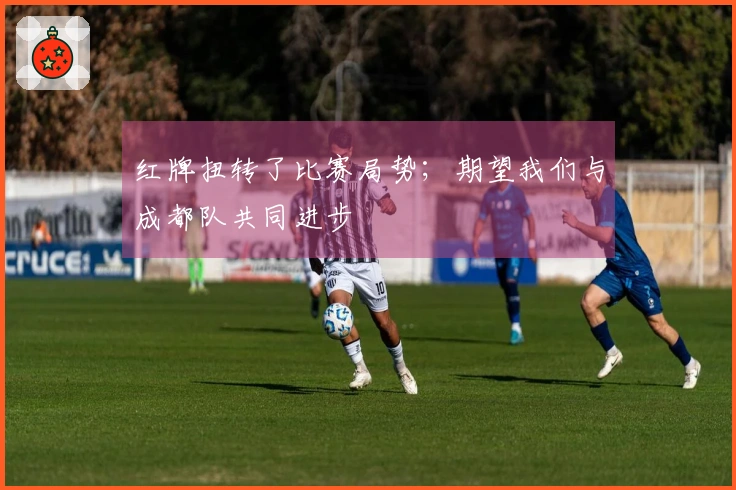 红牌扭转了比赛局势；期望我们与成都队共同进步