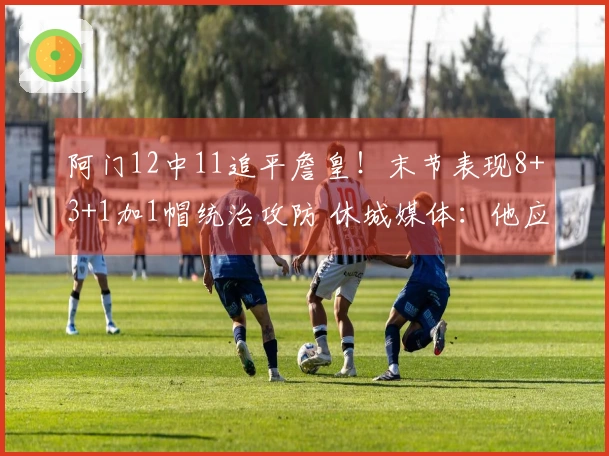 阿门12中11追平詹皇！末节表现8+3+1加1帽统治攻防 休城媒体：他应担任二号位
