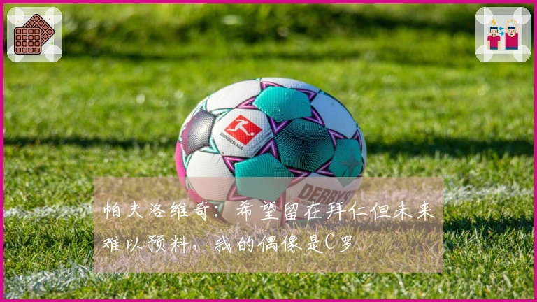 帕夫洛维奇：希望留在拜仁但未来难以预料，我的偶像是C罗