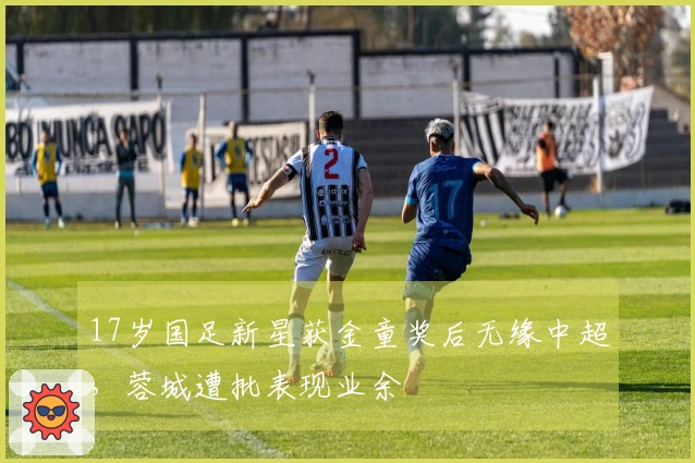 17岁国足新星获金童奖后无缘中超，蓉城遭批表现业余