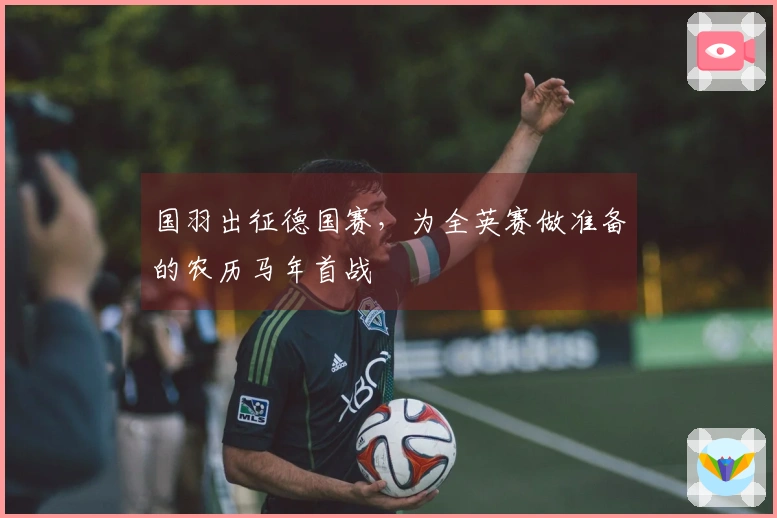 国羽出征德国赛，为全英赛做准备的农历马年首战