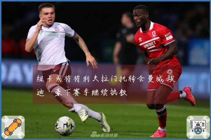 纽卡或将将利夫拉门托转会曼城 埃迪·豪下赛季继续执教