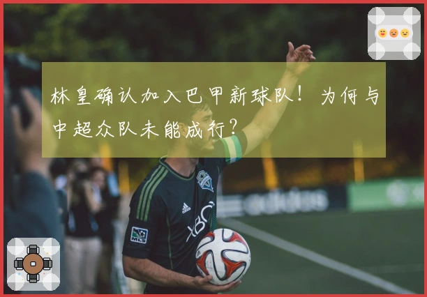 林皇确认加入巴甲新球队！为何与中超众队未能成行？