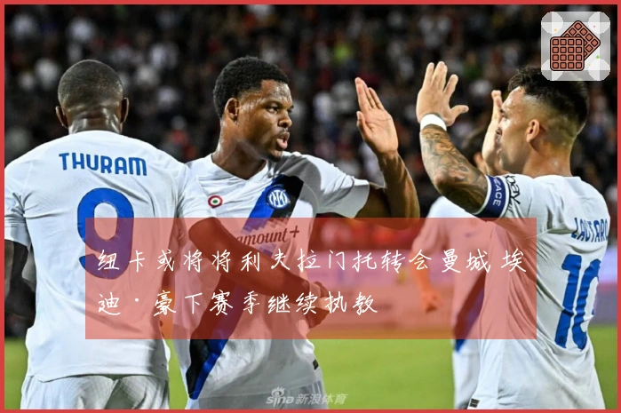 纽卡或将将利夫拉门托转会曼城 埃迪·豪下赛季继续执教