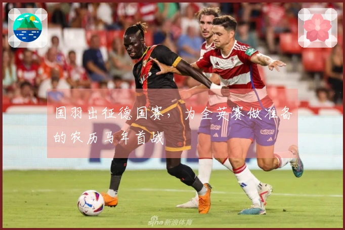 国羽出征德国赛，为全英赛做准备的农历马年首战