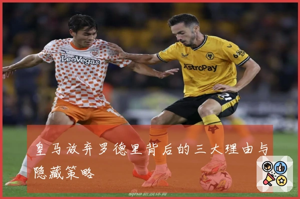 皇马放弃罗德里背后的三大理由与隐藏策略