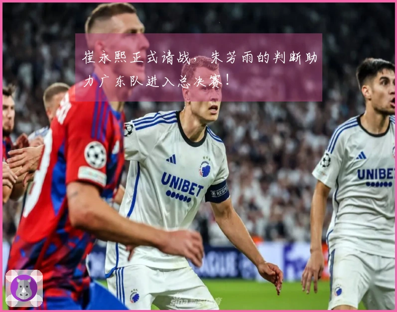 崔永熙正式请战，朱芳雨的判断助力广东队进入总决赛！