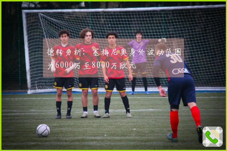 德转分析：塞梅尼奥身价波动范围为6000万至8000万欧元