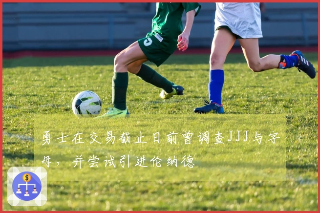 勇士在交易截止日前曾调查JJJ与字母，并尝试引进伦纳德