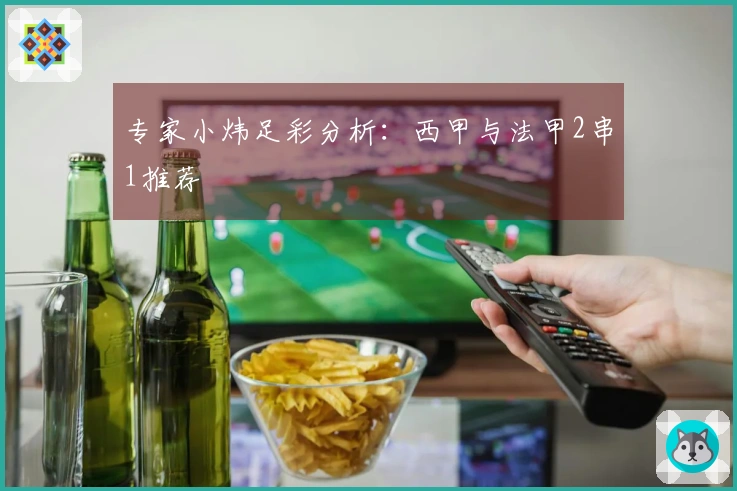 专家小炜足彩分析：西甲与法甲2串1推荐