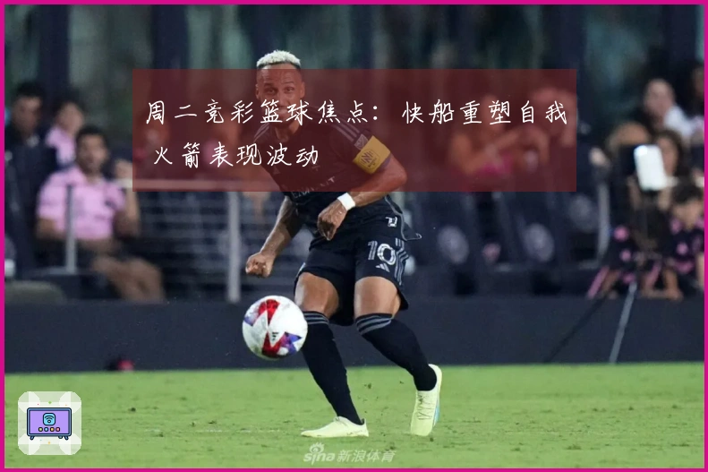 周二竞彩篮球焦点：快船重塑自我 火箭表现波动