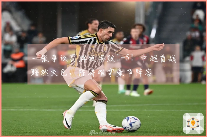 一张争议罚牌致惨败1-5！中超首战黯然失色，陈涛难掌豪华阵容